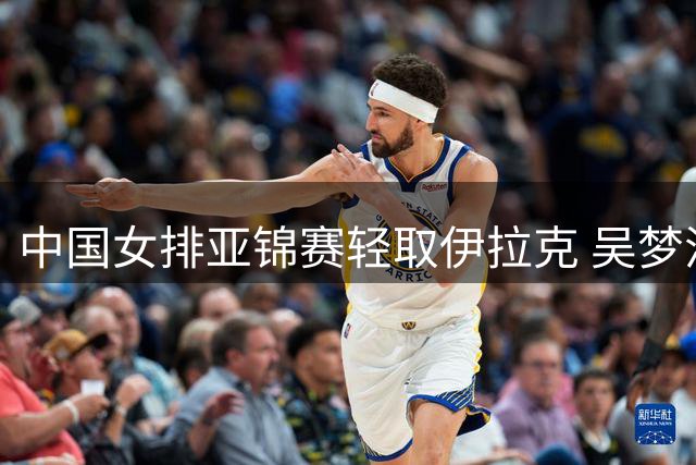 中国女排亚锦赛轻取伊拉克 吴梦洁伤愈首秀助阵