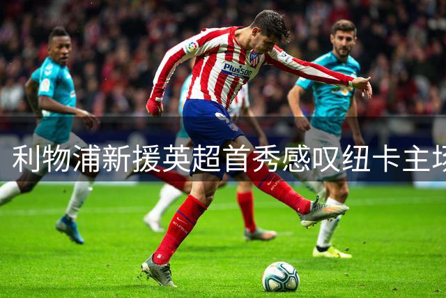利物浦新援英超首秀感叹纽卡主场震撼堪比马赛魔鬼球场
