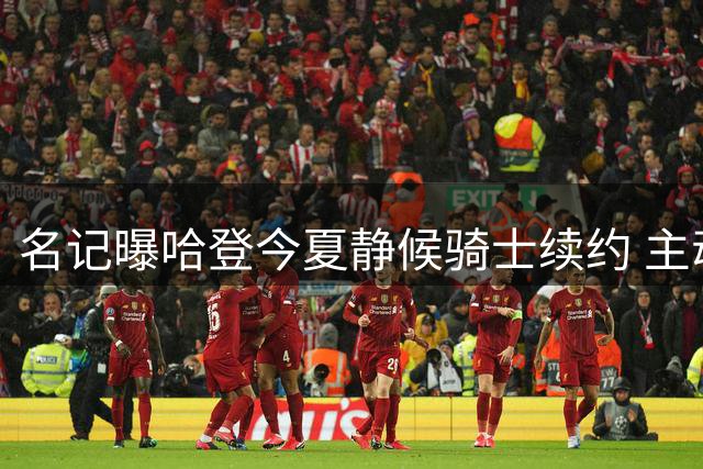 名记曝哈登今夏静候骑士续约 主动降薪并协助引援