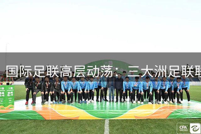 国际足联高层动荡：三大洲足联联手施压因凡蒂诺下台