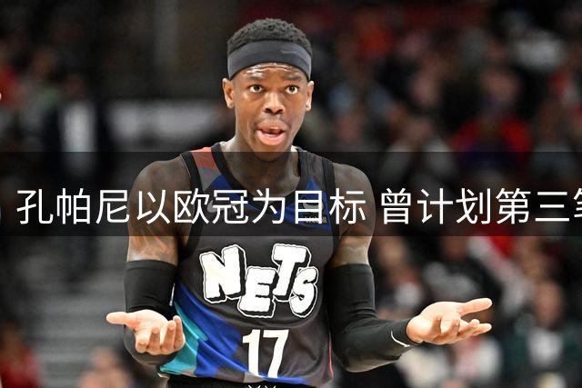 孔帕尼以欧冠为目标 曾计划第三笔引援但被高层说服