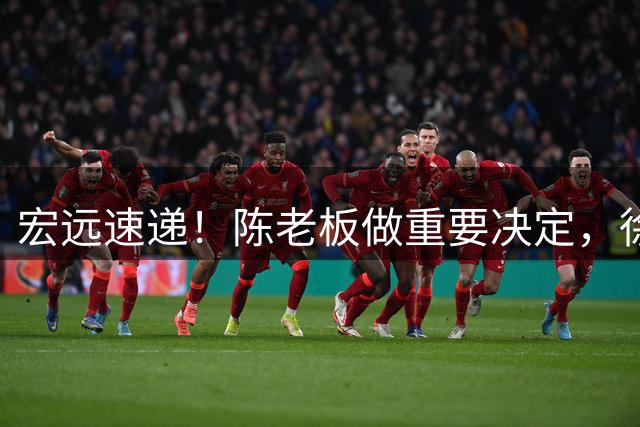 宏远速递！陈老板做重要决定，徐杰与罗斯打百分大战，朱芳雨表态不离队