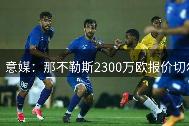 意媒：那不勒斯2300万欧报价切尔西后卫 谈判陷入奖金分歧