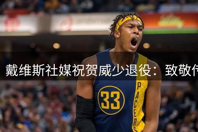戴维斯社媒祝贺威少退役：致敬传奇生涯 真兄弟情深