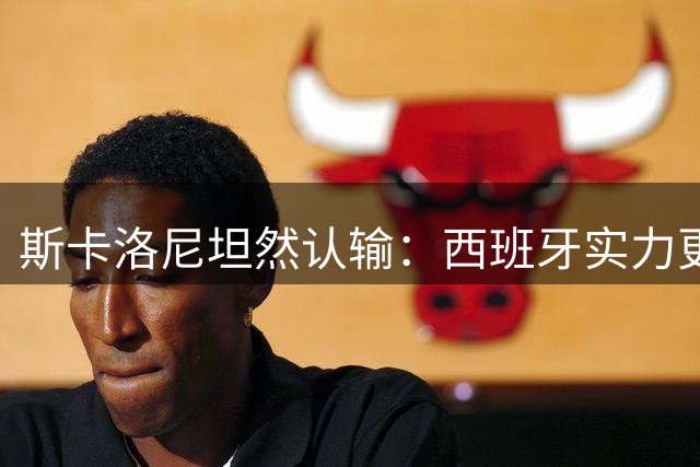 斯卡洛尼坦然认输：西班牙实力更胜一筹，阿根廷虽败犹荣