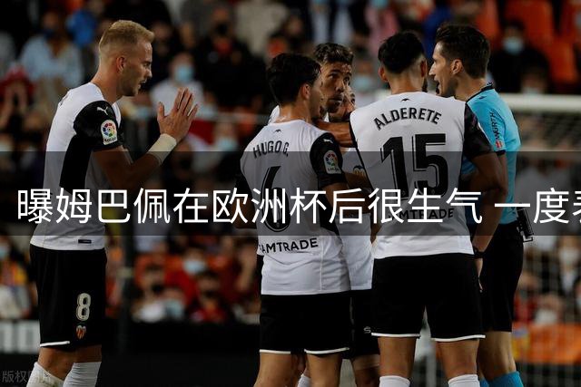 曝姆巴佩在欧洲杯后很生气 一度表示要退法国队