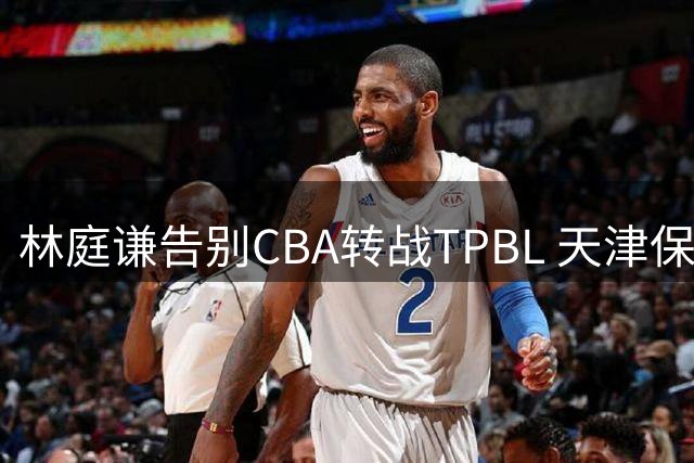 林庭谦告别CBA转战TPBL 天津保留未来签约权