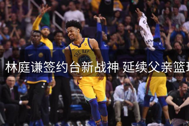 林庭谦签约台新战神 延续父亲篮球精神开启新征程