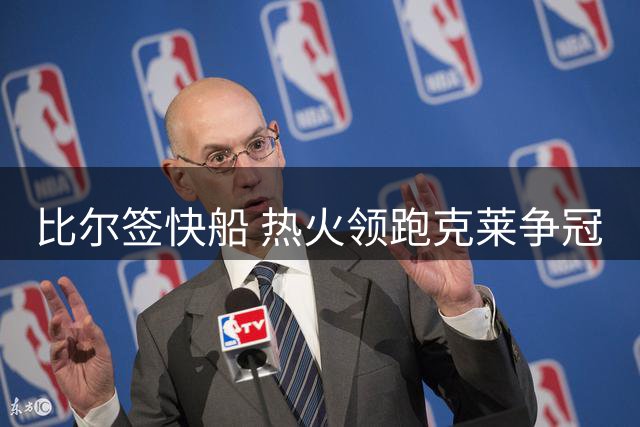 比尔签快船 热火领跑克莱争冠