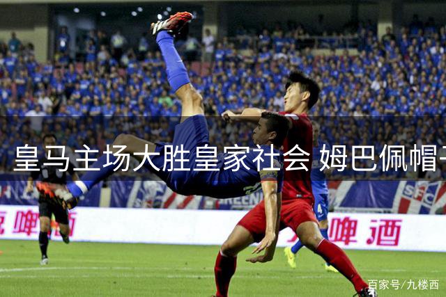 皇马主场大胜皇家社会 姆巴佩帽子戏法闪耀西甲