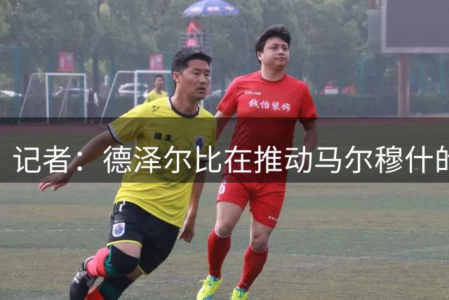 记者：德泽尔比在推动马尔穆什的转会上发挥了重要作用