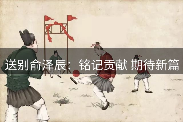 送别俞泽辰：铭记贡献 期待新篇