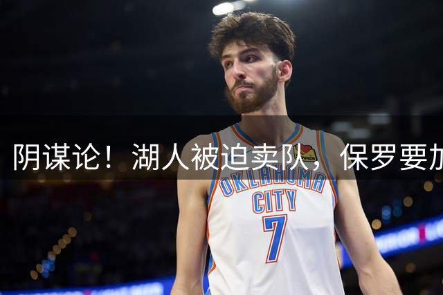 阴谋论！湖人被迫卖队，保罗要加盟了？