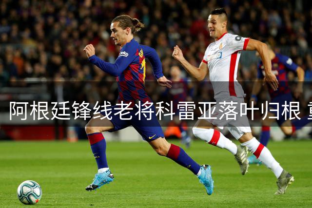 阿根廷锋线老将科雷亚落叶归根 重返母队签约两年获贝隆力挺
