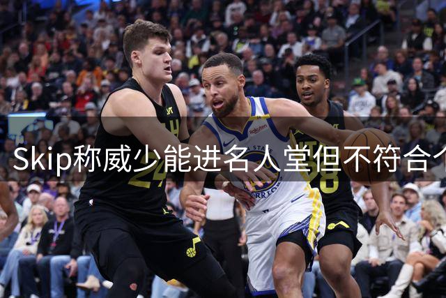 Skip称威少能进名人堂但不符合个人标准